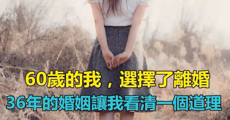 「60歲的我，選擇了離婚」36年的婚姻關係　讓我看清一個道理「很重要」送給所有女人