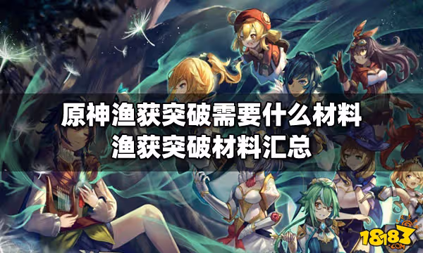 原神漁獲突破需要什麼材料 漁獲突破材料匯總