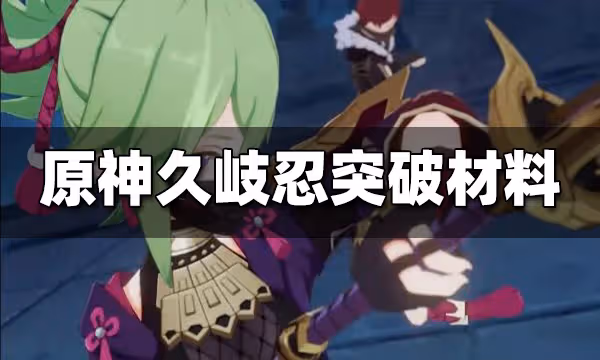 原神久岐忍突破材料有哪些 久岐忍突破材料一覽