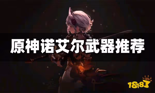 原神諾艾爾用什麼武器好 諾艾爾最新武器推薦大全