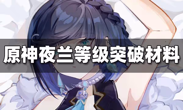 原神夜蘭等級突破材料是什麼 夜蘭等級突破材料一覽