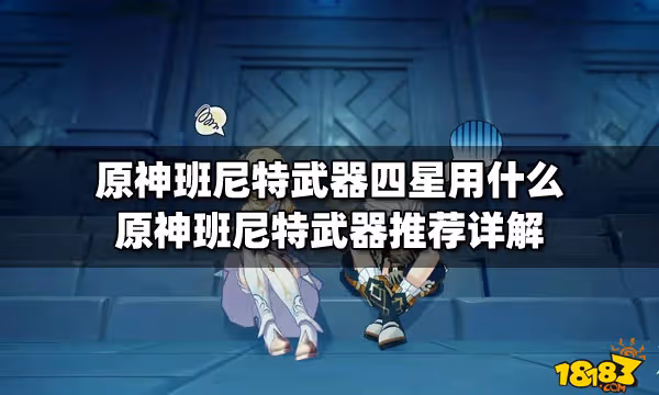 原神班尼特武器四星用什麼 原神班尼特武器推薦詳解