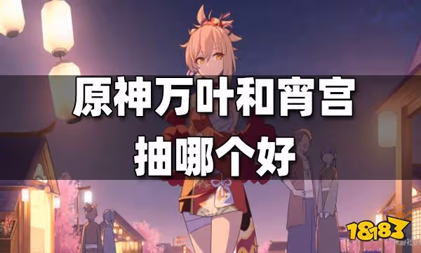 原神萬葉和宵宮對比測評 萬葉和宵宮抽哪個好