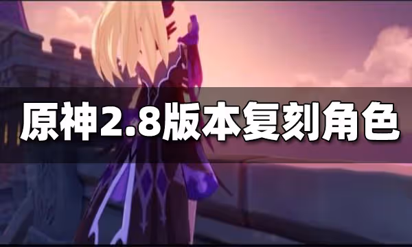 原神2.8版本復刻角色一覽 2.8版本復刻角色有哪些