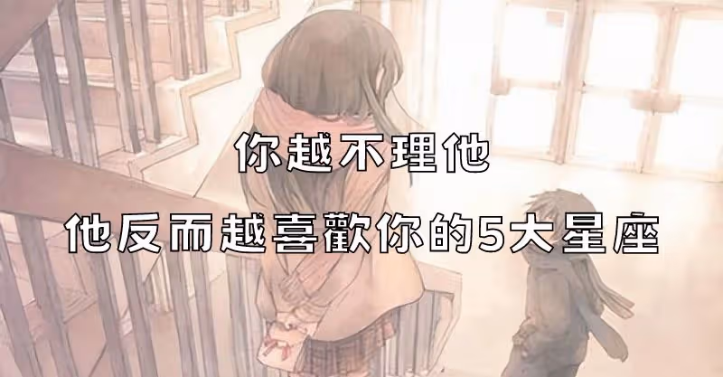 你越不理他,他反而越喜歡你的5大星座