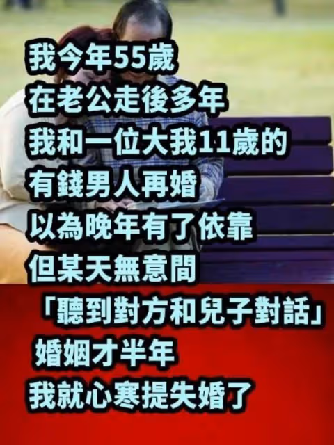 我今年55歲，在老公走後多年，我和一位大我11歲的有錢男人再婚，以為晚年有了依靠，但某天無意間「聽到對方和兒子對話」，婚姻才半年我就心寒提失婚了！！