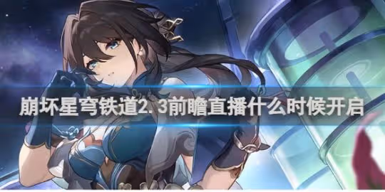 崩壞星穹鐵道2.3前瞻直播開啟時間介紹