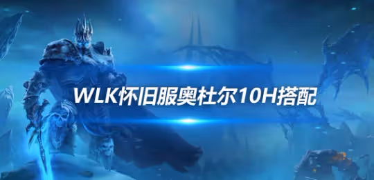 WLK懷舊服奧杜爾副本攻略 10H開荒最強職業配置推薦