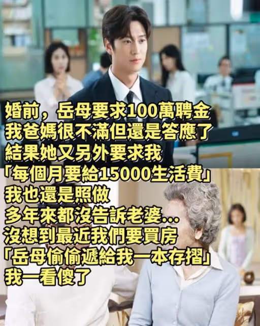 婚前，岳母要求100萬聘金，我爸媽很不滿但還是答應了！ 結果她又另外要求我「每個月要給15000生活費」我也還是照做，多年來都沒告訴老婆...沒想到最近我們要買房「岳母偷偷遞給我一本存摺」我一看傻了😲