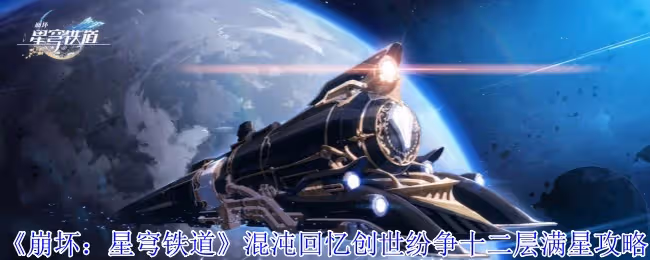 崩壞星穹鐵道混沌回憶創世紛爭十二層怎麼滿星-混沌回憶創世紛爭十二層滿星攻略