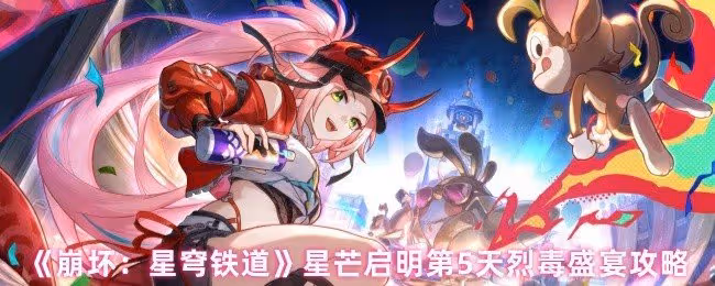 崩壞星穹鐵道星芒啟明第五天怎麼過-星芒啟明第5天烈毒盛宴攻略