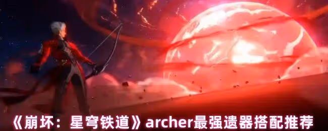 崩壞星穹鐵道archer遺器怎麼搭配-archer最強遺器搭配推薦