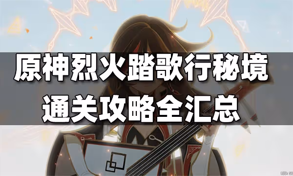 原神烈火踏歌行攻略大合集 烈火踏歌行攻略全匯總