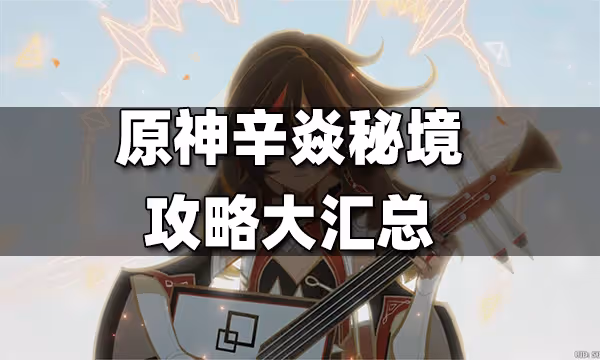 原神辛焱秘境攻略大匯總 辛焱秘境攻略合集