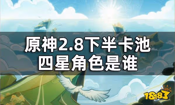 原神2.8下半卡池四星角色一覽 2.8下半卡池四星角色是誰