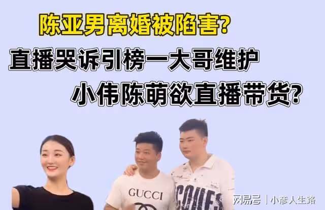 陳亞男直播哭訴離婚是被陷害,榜一大哥維護,小偉陳萌欲直播帶貨