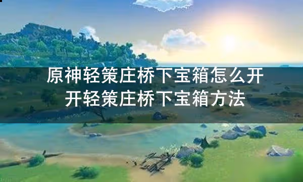 原神輕策莊橋下寶箱怎麼開 開輕策莊橋下寶箱方法