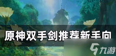 原神雙手劍新手怎麼選角色 雙手劍排行榜