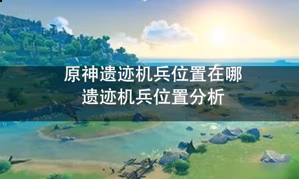 原神遺蹟機兵位置在哪 遺蹟機兵位置分析