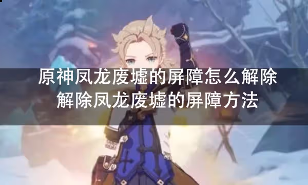 原神鳳龍廢墟的屏障怎麼解除 解除鳳龍廢墟的屏障方法