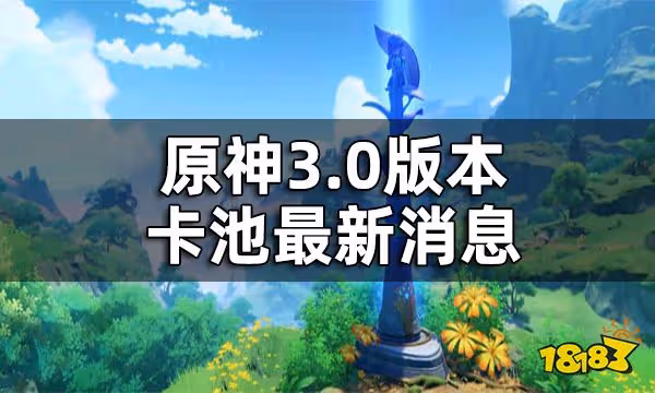 原神3.0版本卡池最新消息 3.0新角色有哪些