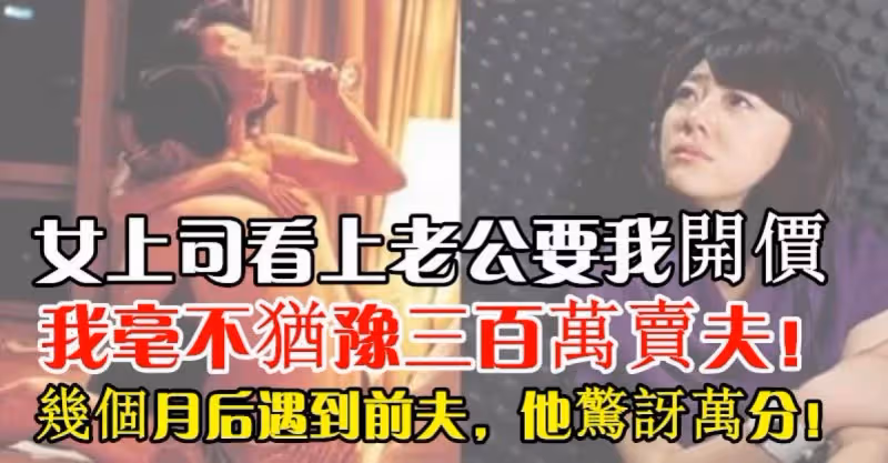 老公女上司看上老公要我開個價，我毫不猶豫三百萬賣夫！數月後巧遇前夫，他後悔莫及