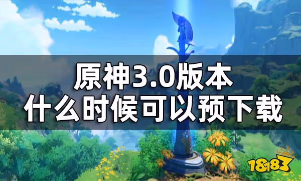 原神3.0版本預下載時間一覽 3.0版本什麼時候可以預下載