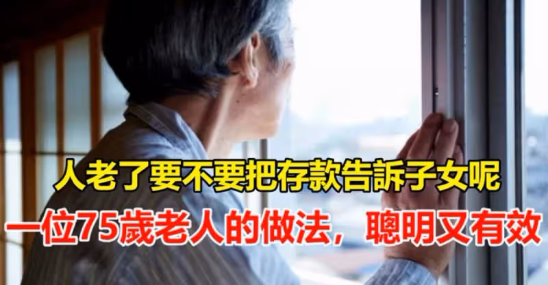 人老了要不要「把存款」告訴兒女呢？一位75歲老人的做法：聰明又有效「晚年幸福無憂」