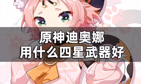原神迪奧娜四星武器推薦平民 迪奧娜用什麼四星武器好