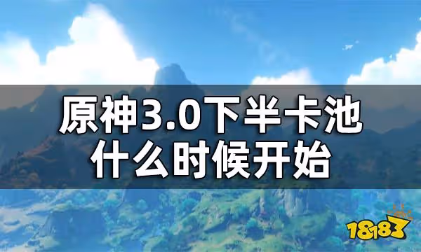原神3.0下半卡池持續時間 3.0下半卡池什麼時候開始