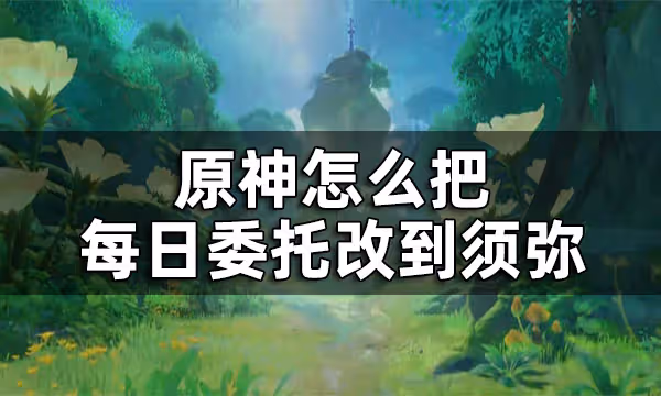 原神須彌每日委託開啟方法攻略 怎麼把每日委託改到須彌