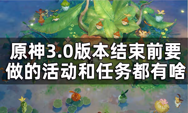 原神3.0版本活動結束時間 3.0版本結束前要做的活動和任務都有啥