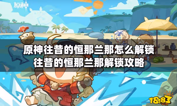 原神往昔的恆那蘭那怎麼解鎖 往昔的恆那蘭那解鎖攻略