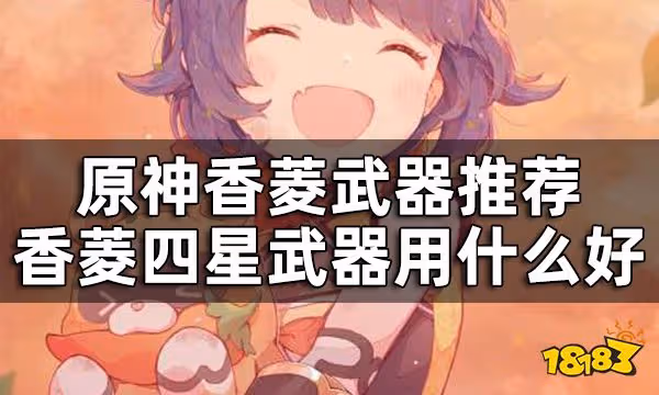 原神香菱武器推薦一覽 香菱四星武器用什麼好