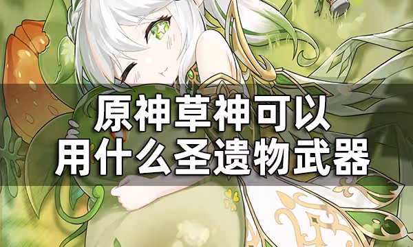 原神草神可以用什麼聖遺物武器 草神聖遺物武器推薦