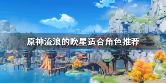 《原神》流浪的晚星適合什麼角色？流浪的晚星適合角色推薦