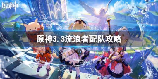 《原神》3.3流浪者怎麼配隊?流浪者配隊攻略