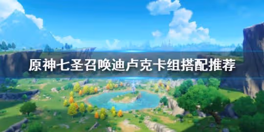 《原神》七聖召喚迪盧克卡組怎麼搭配？七聖召喚迪盧克卡組搭配推薦