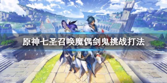 《原神》七聖召喚魔偶劍鬼挑戰怎麼打?七聖召喚魔偶劍鬼挑戰打法