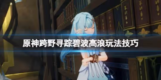 《原神》跨野尋蹤第二天怎麼過?跨野尋蹤碧波高浪玩法技巧