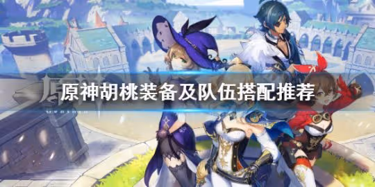 《原神》胡桃怎麼配隊?胡桃裝備及隊伍搭配推薦