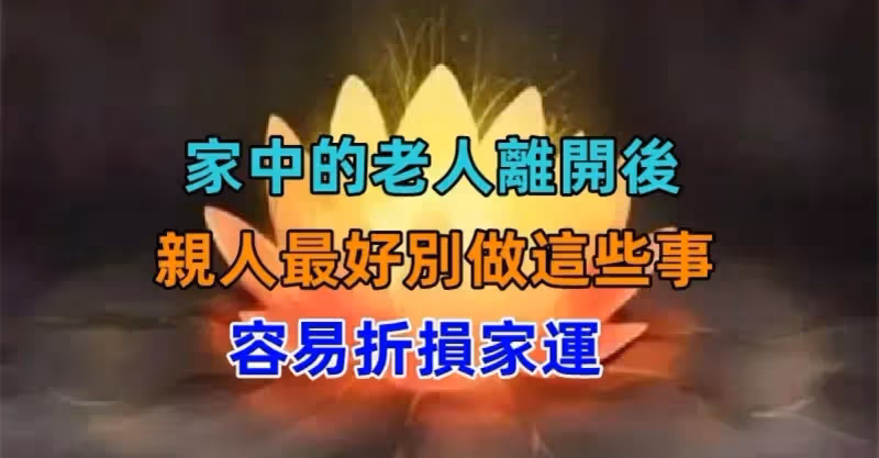注意了！家中的「老人離開後」　親人最好別做「這些事」否則容易折損家運