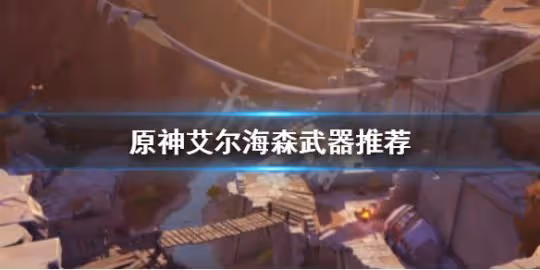 《原神》艾爾海森用什麼武器?艾爾海森武器推薦