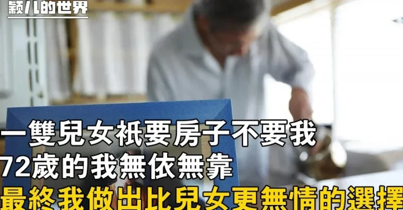 我73歲，一雙兒女只要房子不要我，最終我做出比兒女更無情的選擇