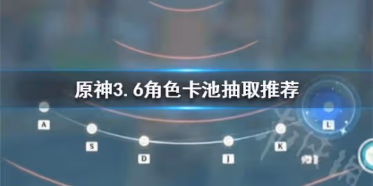 《原神》3.6角色卡池抽取推薦 玩家應該怎麼選擇角色?