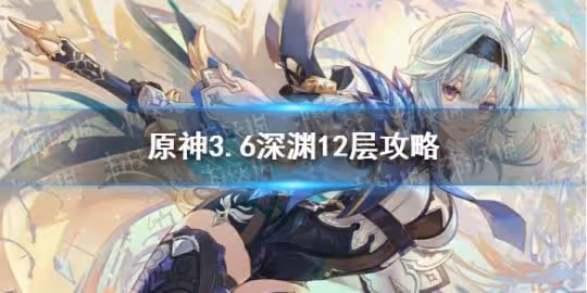 《原神》3.6深淵12層攻略 3.6深淵12層怎麼玩?