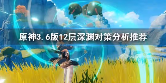 《原神》3.6版12層深淵對策分析推薦 3.6版12層深淵有什麼推薦？