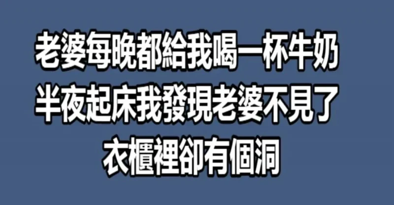 老婆每晚都給我喝一杯牛奶，半夜起床我發現老婆不見了，衣櫃裡卻有個洞！