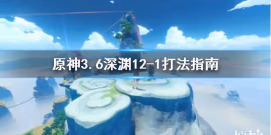 《原神》3.6深淵12-1打法指南 深淵怎麼打?