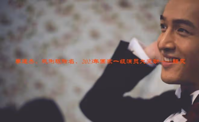 李連杰、鞏俐被除名,2023年國家一級演員,發生了一個巨大的變動